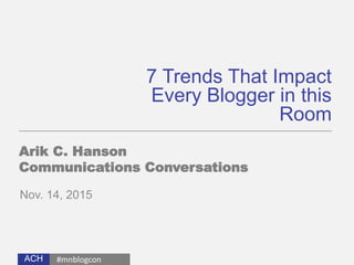 ACH
7 Trends That Impact
Every Blogger in this
Room
Arik C. Hanson
Communications Conversations
Nov. 14, 2015
#mnblogcon
 