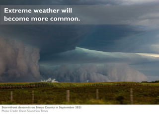 Extreme weather will
become more common.
Stormfront descends on Bruce County in September 2021
Photo Credit: Owen Sound Sun Times
 