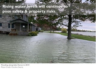 Rising water levels will continue to
pose safety & property risks.
Flooding along lake Huron in 2019
Photo Credit: Caroline Swartz
 