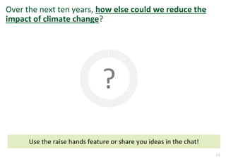 24
Over the next ten years, how else could we reduce the
impact of climate change?
Use the raise hands feature or share you ideas in the chat!
?
 