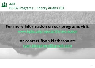 43
ACT
BPBA Programs – Energy Audits 101
For more information on our programs visit:
www.bpba.ca/projects/climate-action
or contact Ryan Matheson at:
ryan.biosphere@gmail.com
 