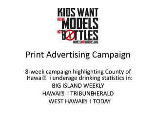Print Advertising Campaign
8-week campaign highlighting County of
Hawaiʻi underage drinking statistics in:
         BIG ISLAND WEEKLY
     HAWAIʻI TRIBUNEHERALD
                       -
        WEST HAWAIʻI TODAY
 