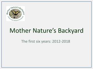 Mother Nature’s Backyard
The first six years: 2012-2018
 