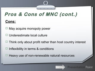 Pros & Cons of MNC (cont.)
Cons:
 May acquire monopoly power
 Underestimate local culture
 Think only about profit rather than host country interest
 Inflexibility in terms & conditions
 Heavy use of non-renewable natural resources

Your Logo

 