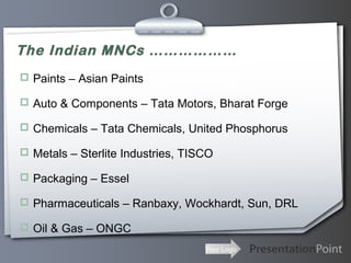 The Indian MNCs ………………
 Paints – Asian Paints
 Auto & Components – Tata Motors, Bharat Forge
 Chemicals – Tata Chemicals, United Phosphorus
 Metals – Sterlite Industries, TISCO
 Packaging – Essel
 Pharmaceuticals – Ranbaxy, Wockhardt, Sun, DRL
 Oil & Gas – ONGC
Your Logo

 