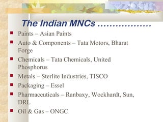 The Indian MNCs ………………
 Paints – Asian Paints
 Auto & Components – Tata Motors, Bharat
Forge
 Chemicals – Tata Chemicals, United
Phosphorus
 Metals – Sterlite Industries, TISCO
 Packaging – Essel
 Pharmaceuticals – Ranbaxy, Wockhardt, Sun,
DRL
 Oil & Gas – ONGC
 