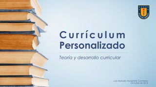 CurrículumPersonalizado 
Teoríay desarrollocurricular 
Luis Marcelo Navarrete Contreras 
Octubrede 2014 