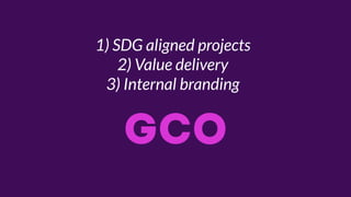 1) SDG aligned projects
2) Value delivery
3) Internal branding
GCO
 