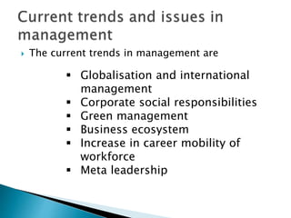  The current trends in management are
 Globalisation and international
management
 Corporate social responsibilities
 Green management
 Business ecosystem
 Increase in career mobility of
workforce
 Meta leadership
 