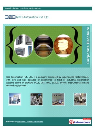 MNC Automation Pvt. Ltd. Is a company promoted by Experienced Professionals,
with two and half decades of experience in field of Industrial Automation
systems based on SIEMENS PLCs, DCS, HMI, SCADA, Drives, Instrumentation and
Networking Systems.
 