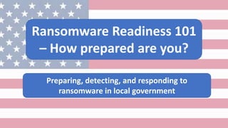 Ransomware Readiness 101
– How prepared are you?
Preparing, detecting, and responding to
ransomware in local government
 