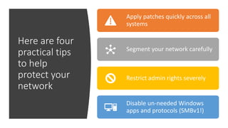 Here are four
practical tips
to help
protect your
network
Apply patches quickly across all
systems
Segment your network carefully
Restrict admin rights severely
Disable un-needed Windows
apps and protocols (SMBv1!)
 