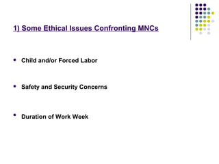 1) Some Ethical Issues Confronting MNCs
 Child and/or Forced Labor
 Safety and Security Concerns

Duration of Work Week
 