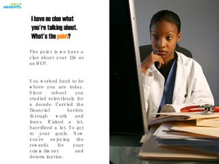 I have no clue what you're talking about. What's the  point ? The point is we have a clue about your life   as an HCP.  You worked hard to be where you are today. Since school you studied relentlessly for a decade. Carried the financial burden through work and loans. Risked a lot. Sacrificed a lot. To get to your goals. Now you're enjoying the rewards for your commitment and determination. Right?   