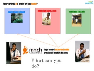 Where are you  at ?  Where are you  headed ?  helps toward  networked mobile  practice off any HCP platform. What can you do? mnchTeam Tanzania   mnchTeam South Africa   mnchTeam Finland 