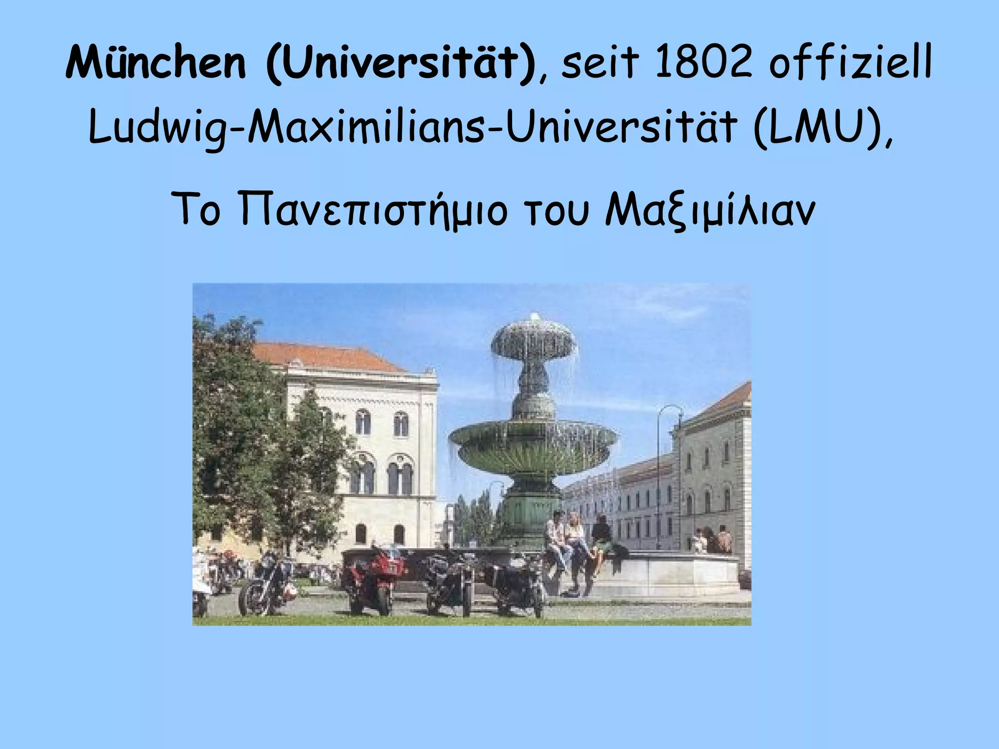 München (Universität), seit 1802 offiziell
Ludwig-Maximilians-Universität (LMU),
Το Πανεπιστήμιο του Μαξιμίλιαν
 