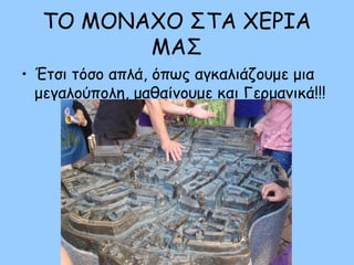 ΤΟ ΜΟΝΑΧΟ ΣΤΑ ΧΕΡΙΑ
ΜΑΣ
• Έτσι τόσο απλά, όπως αγκαλιάζουμε μια
μεγαλούπολη, μαθαίνουμε και Γερμανικά!!!
 