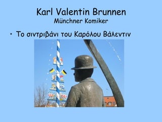 Karl Valentin Brunnen
Münchner Komiker
• Το σιντριβάνι του Καρόλου Βάλεντιν
 