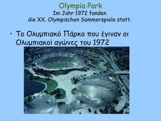 Olympia Park
Im Jahr 1972 fanden
die XX. Olympischen Sommerspiele statt.
• Το Ολυμπιακό Πάρκο που έγιναν οι
Ολυμπιακοί αγώνες του 1972
 