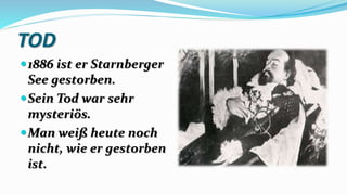 TOD
1886 ist er Starnberger
See gestorben.
Sein Tod war sehr
mysteriös.
Man weiß heute noch
nicht, wie er gestorben
ist.
 