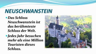 NEUSCHWANSTEIN
Das Schloss
Neuschwanstein ist
das berühmteste
Schloss der Welt.
Jedes Jahr besuchen
mehr als eine Million
Touristen dieses
Schloss.
 