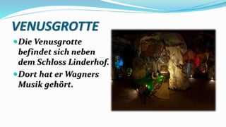 VENUSGROTTE
Die Venusgrotte
befindet sich neben
dem Schloss Linderhof.
Dort hat er Wagners
Musik gehört.
 