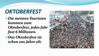 OKTOBERFEST
Die meisten Touristen
kommen zum
Oktoberfest, jedes Jahr
fast 6 Millionen.
Das Oktoberfest ist
schon 200 Jahre alt.
 
