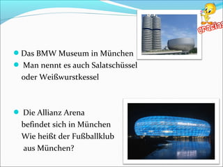 Das BMW Museum in München
 Man nennt es auch Salatschüssel
oder Weißwurstkessel
 Die Allianz Arena
befindet sich in München
Wie heißt der Fußballklub
aus München?
 