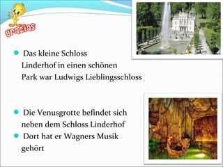  Das kleine Schloss
Linderhof in einen schönen
Park war Ludwigs Lieblingsschloss
 Die Venusgrotte befindet sich
neben dem Schloss Linderhof
 Dort hat er Wagners Musik
gehört
 