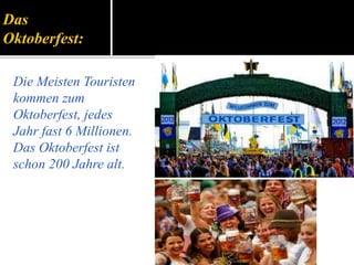 Das
Oktoberfest:
Die Meisten Touristen
kommen zum
Oktoberfest, jedes
Jahr fast 6 Millionen.
Das Oktoberfest ist
schon 200 Jahre alt.
 
