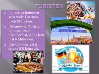  Jedes Jahr kommen
sehr viele Turisten
nach München.
 Die meisten Turisten
kommen zum
Oktoberfest, jedes Jahr
fast 6 Millionen.
 Das Oktoberfest ist
schon 200 Jahre alt.
 