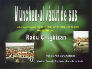 Album cu fotografii din 01.09.2003, 02.09.2003 si 08.10.2009 realizate de:   München-ul văzut de sus Radu Cerghizan Montaj...