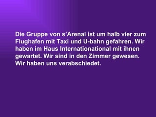 Die Gruppe von s’Arenal ist um halb vier zum Flu ghafen mit Taxi und U-bahn gefahren. Wir haben im Haus Internationational mit ihnen gewartet. Wir sind in den Zimmer gewesen. Wir haben uns verabschiedet. 
