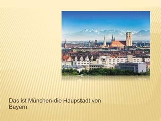 Das ist München-die Haupstadt von
Bayern.
 