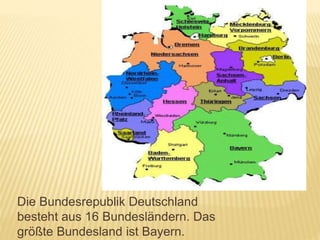 Die Bundesrepublik Deutschland
besteht aus 16 Bundesländern. Das
größte Bundesland ist Bayern.
 