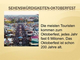 SEHENSWÜRDIGKEITEN-OKTOBERFEST
Die meisten Touristen
kommen zum
Oktoberfest, jedes Jahr
fast 6 Milionen. Das
Oktoberfest ist schon
200 Jahre alt.
 