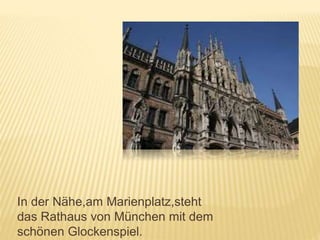 In der Nähe,am Marienplatz,steht
das Rathaus von München mit dem
schönen Glockenspiel.
 