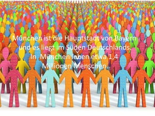 München ist die Hauptstadt von Bayern
und es liegt im Süden Deutschlands.
In München leben etwa 1,4
Millionen Menschen.
 