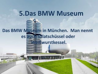 5.Das BMW Museum
Das BMW Museum in München. Man nennt
es auch Salatschüssel oder
Weißwurstkessel.
 