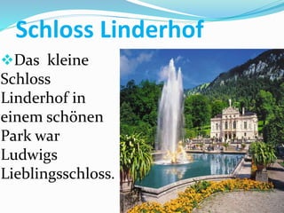 Schloss Linderhof
Das kleine
Schloss
Linderhof in
einem schönen
Park war
Ludwigs
Lieblingsschloss.
 