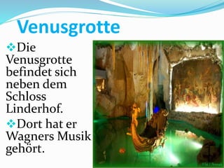 Venusgrotte
Die
Venusgrotte
befindet sich
neben dem
Schloss
Linderhof.
Dort hat er
Wagners Musik
gehört.
 