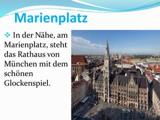 Marienplatz
 In der Nähe, am
Marienplatz, steht
das Rathaus von
München mit dem
schönen
Glockenspiel.
 
