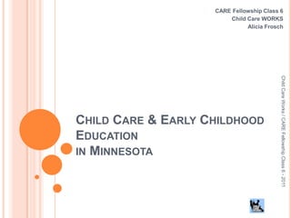 Child Care & Early Childhood Educationin Minnesota CARE Fellowship Class 6 Child Care WORKS Alicia Frosch  Child Care Works / CARE Fellowship Class 6 - 2011 