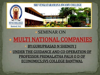  SEMINAR ON
 MULTI NATIONAL COMPANIES
 BY:GURUPRASAD N SHENOY J
 UNDER THE GUIDANCE AND CO OPERATION OF
PROFESSOR PREMALATHA PAI,H O D OF
ECONOMICS,SVS COLLEGE BANTWAL
 