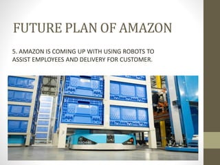 FUTURE PLAN OF AMAZON
5. AMAZON IS COMING UP WITH USING ROBOTS TO
ASSIST EMPLOYEES AND DELIVERY FOR CUSTOMER.
 