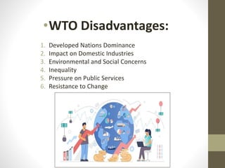 •WTO Disadvantages:
1. Developed Nations Dominance
2. Impact on Domestic Industries
3. Environmental and Social Concerns
4. Inequality
5. Pressure on Public Services
6. Resistance to Change
 