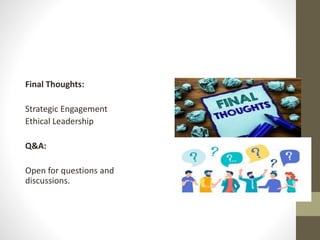 Final Thoughts:
Strategic Engagement
Ethical Leadership
Q&A:
Open for questions and
discussions.
 