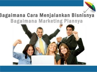 Bagaimana Cara Menjalankan Bisnisnya
Bagaimana Marketing Plannya
 