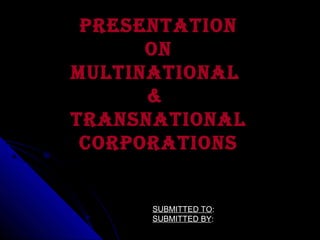 PRESENTATION
ON
MULTINATIONAL
&
TRANSNATIONAL
CORPORATIONS

SUBMITTED TO:
SUBMITTED BY:

 