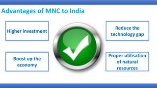 Advantages of MNC to India
Higher investment
Boost up the
economy
Reduce the
technology gap
Proper utilisation
of natural
resources
 